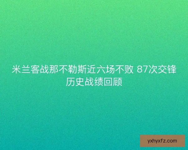 米兰客战那不勒斯近六场不败 87次交锋历史战绩回顾