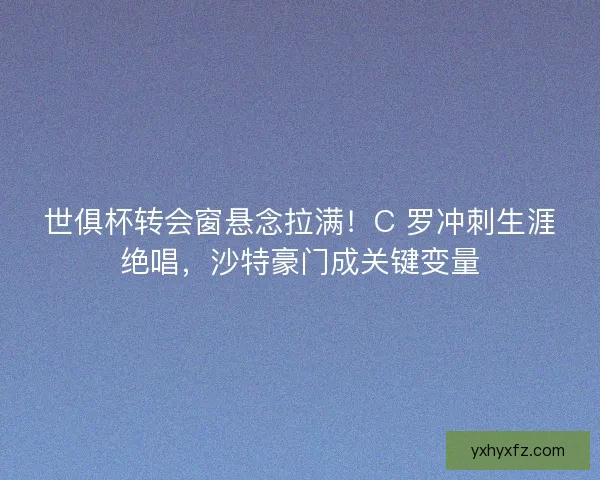 世俱杯转会窗悬念拉满！C 罗冲刺生涯绝唱，沙特豪门成关键变量