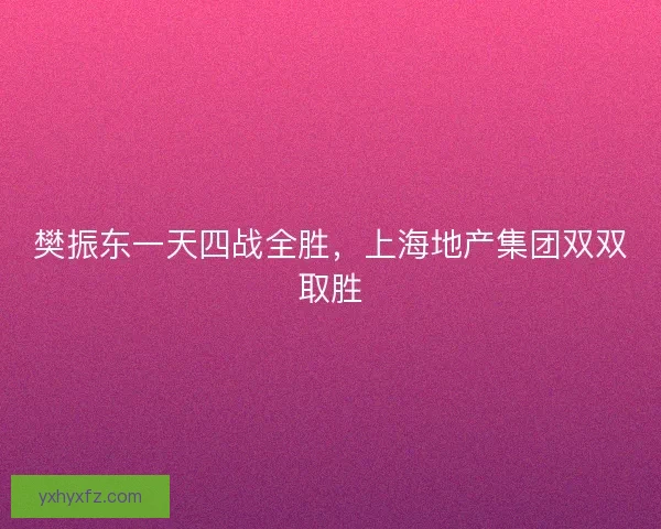 樊振东一天四战全胜，上海地产集团双双取胜