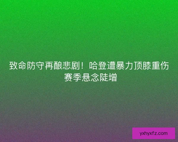 致命防守再酿悲剧！哈登遭暴力顶膝重伤 赛季悬念陡增