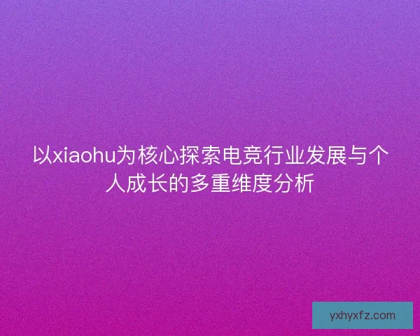 以xiaohu为核心探索电竞行业发展与个人成长的多重维度分析