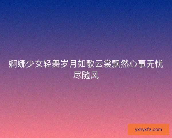 婀娜少女轻舞岁月如歌云裳飘然心事无忧尽随风