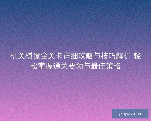 机关棋谭全关卡详细攻略与技巧解析 轻松掌握通关要领与最佳策略
