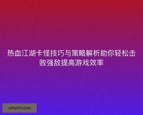 热血江湖卡怪技巧与策略解析助你轻松击败强敌提高游戏效率