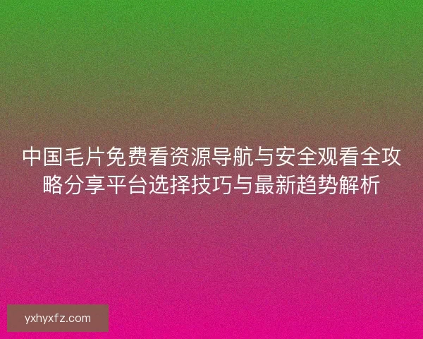 中国毛片免费看资源导航与安全观看全攻略分享平台选择技巧与最新趋势解析