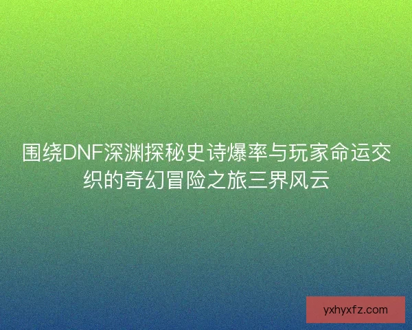 围绕DNF深渊探秘史诗爆率与玩家命运交织的奇幻冒险之旅三界风云 围绕DNF深渊探秘史诗爆率与玩家命运交织的奇幻冒险之旅三界风云