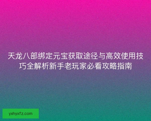 天龙八部绑定元宝获取途径与高效使用技巧全解析新手老玩家必看攻略指南