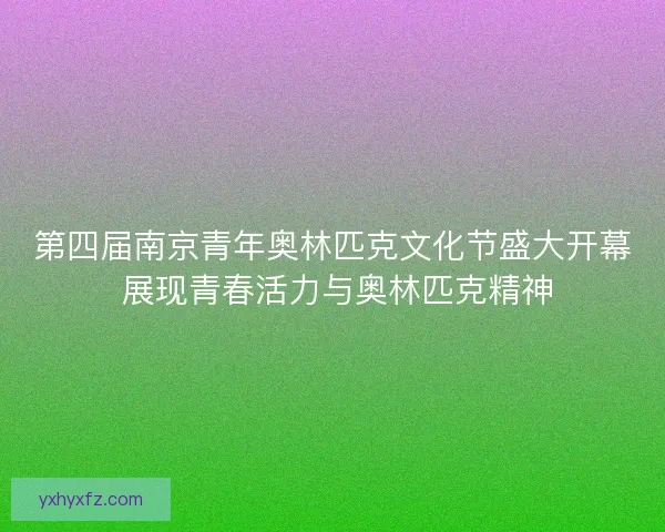 第四届南京青年奥林匹克文化节盛大开幕 展现青春活力与奥林匹克精神