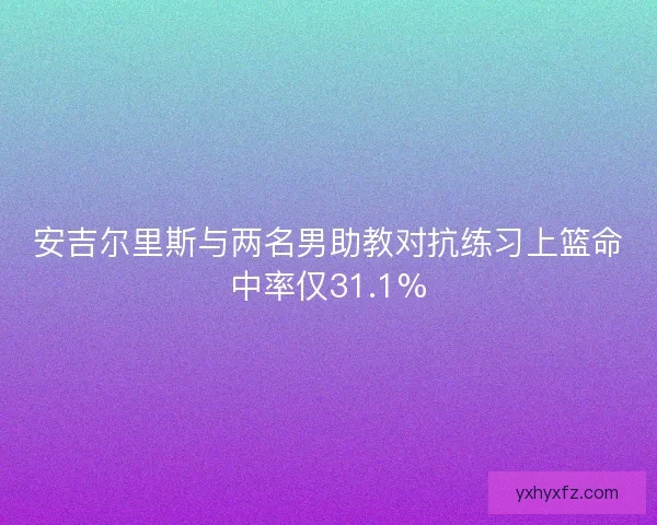 安吉尔里斯与两名男助教对抗练习上篮命中率仅31.1%