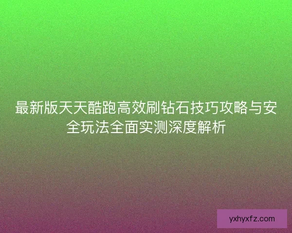 最新版天天酷跑高效刷钻石技巧攻略与安全玩法全面实测深度解析