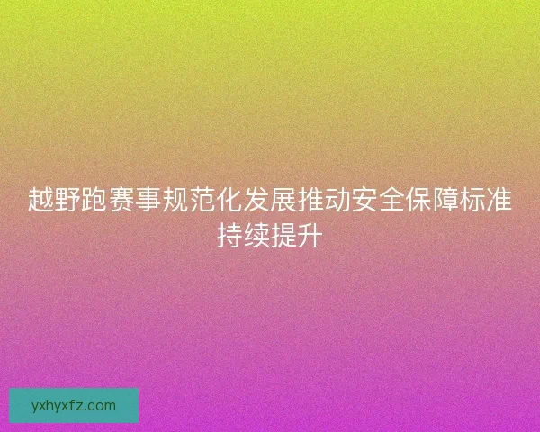 越野跑赛事规范化发展推动安全保障标准持续提升
