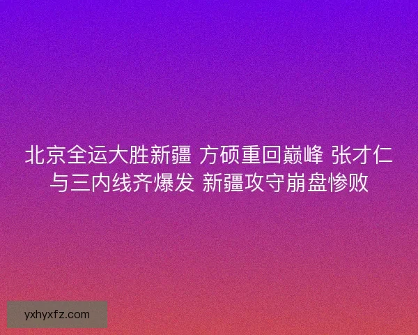 北京全运大胜新疆 方硕重回巅峰 张才仁与三内线齐爆发 新疆攻守崩盘惨败