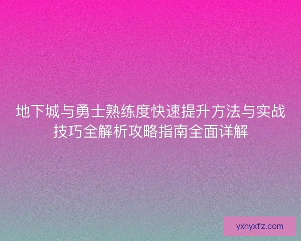 地下城与勇士熟练度快速提升方法与实战技巧全解析攻略指南全面详解