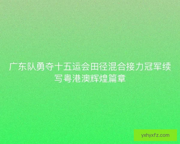 广东队勇夺十五运会田径混合接力冠军续写粤港澳辉煌篇章