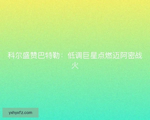 科尔盛赞巴特勒：低调巨星点燃迈阿密战火