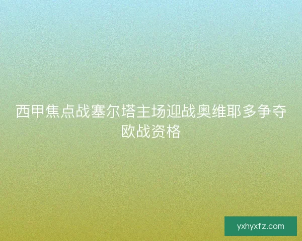 西甲焦点战塞尔塔主场迎战奥维耶多争夺欧战资格