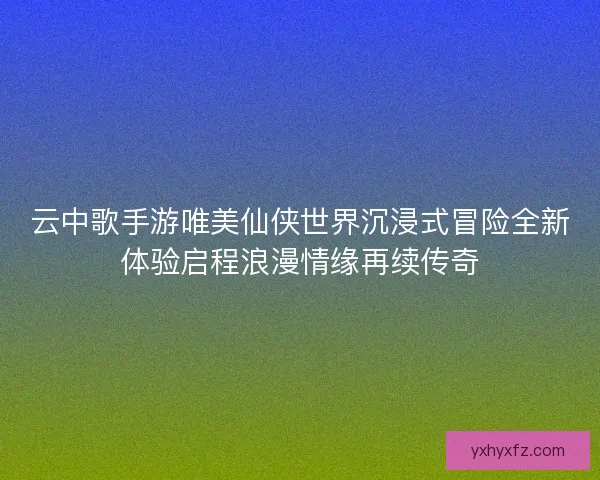 云中歌手游唯美仙侠世界沉浸式冒险全新体验启程浪漫情缘再续传奇