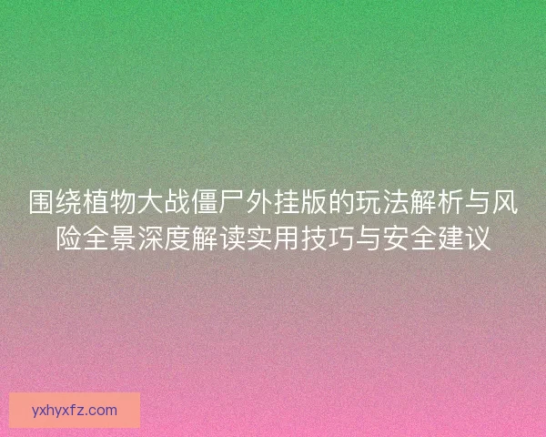 围绕植物大战僵尸外挂版的玩法解析与风险全景深度解读实用技巧与安全建议