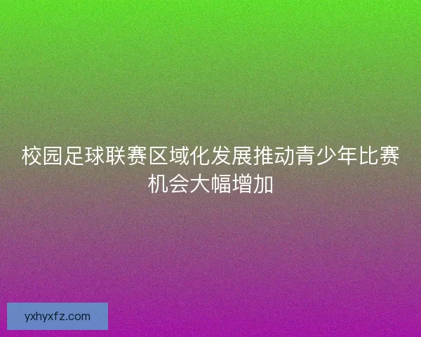 校园足球联赛区域化发展推动青少年比赛机会大幅增加