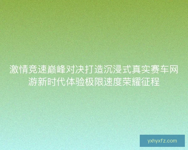 激情竞速巅峰对决打造沉浸式真实赛车网游新时代体验极限速度荣耀征程
