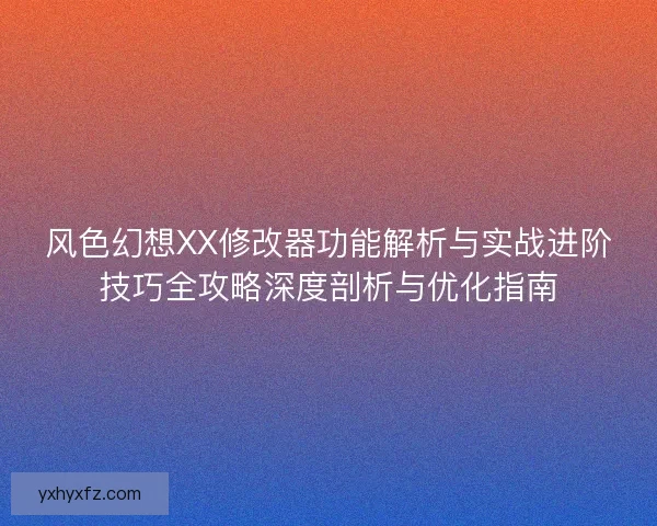 风色幻想XX修改器功能解析与实战进阶技巧全攻略深度剖析与优化指南