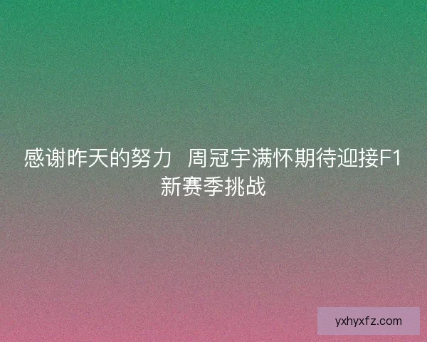 感谢昨天的努力  周冠宇满怀期待迎接F1新赛季挑战