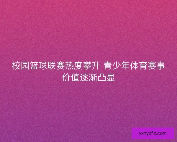 校园篮球联赛热度攀升 青少年体育赛事价值逐渐凸显