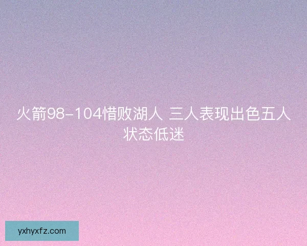 火箭98-104惜败湖人 三人表现出色五人状态低迷
