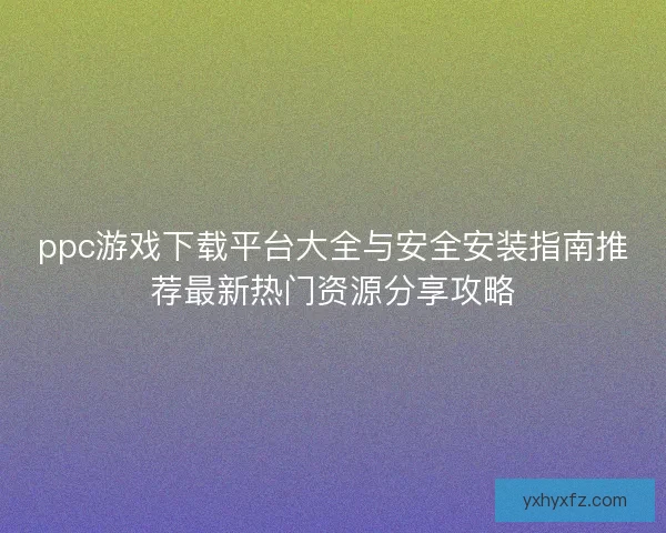 ppc游戏下载平台大全与安全安装指南推荐最新热门资源分享攻略