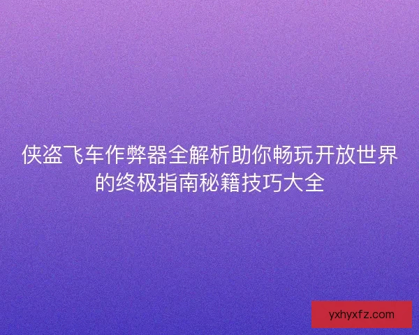 侠盗飞车作弊器全解析助你畅玩开放世界的终极指南秘籍技巧大全