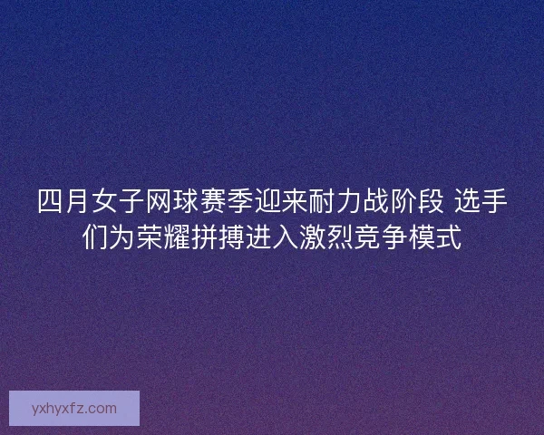 四月女子网球赛季迎来耐力战阶段 选手们为荣耀拼搏进入激烈竞争模式