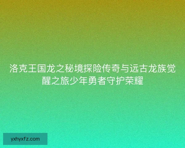 洛克王国龙之秘境探险传奇与远古龙族觉醒之旅少年勇者守护荣耀 洛克王国龙之秘境探险传奇与远古龙族觉醒之旅少年勇者守护荣耀