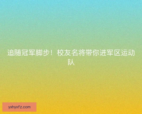 追随冠军脚步！校友名将带你进军区运动队