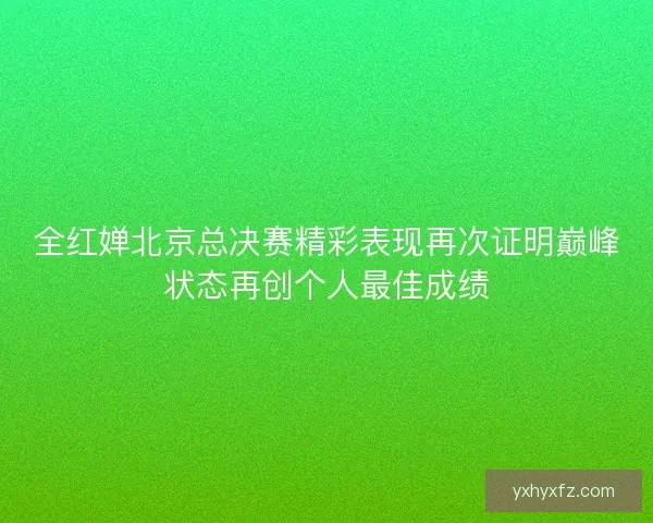 全红婵北京总决赛精彩表现再次证明巅峰状态再创个人最佳成绩