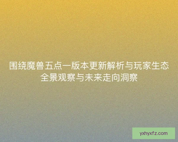 围绕魔兽五点一版本更新解析与玩家生态全景观察与未来走向洞察