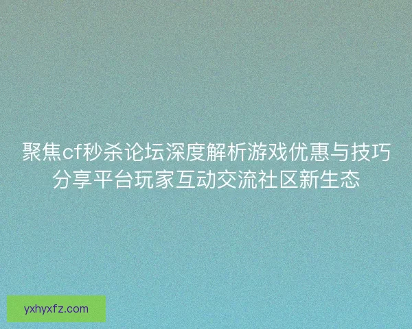 聚焦cf秒杀论坛深度解析游戏优惠与技巧分享平台玩家互动交流社区新生态