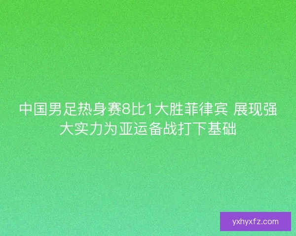 中国男足热身赛8比1大胜菲律宾 展现强大实力为亚运备战打下基础