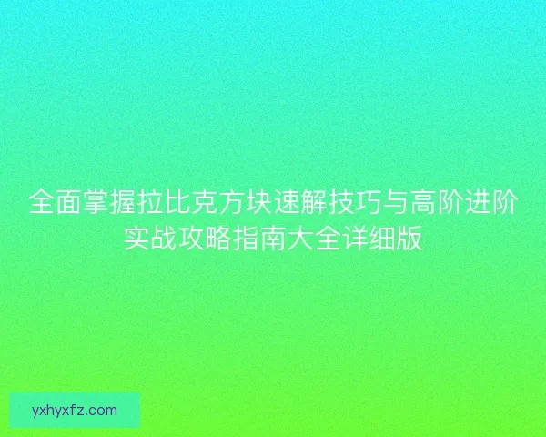 全面掌握拉比克方块速解技巧与高阶进阶实战攻略指南大全详细版