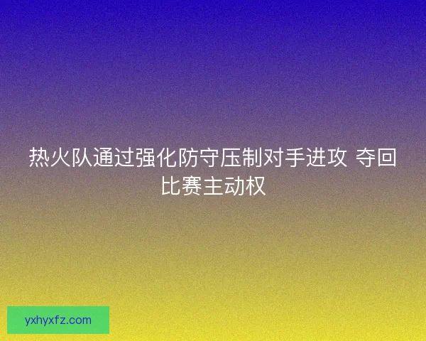 热火队通过强化防守压制对手进攻 夺回比赛主动权