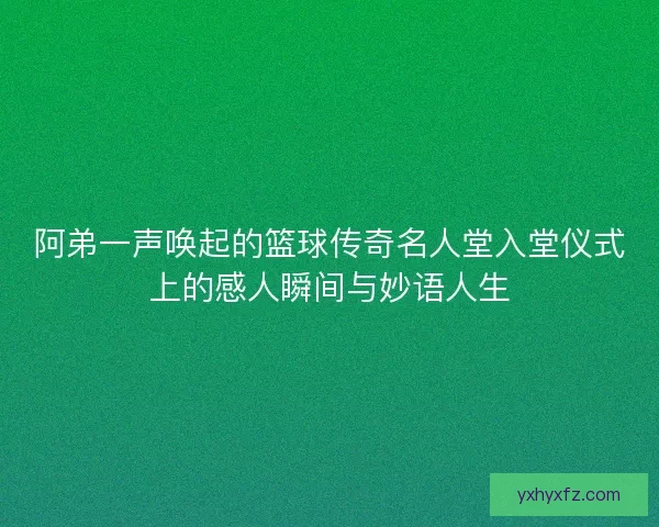 阿弟一声唤起的篮球传奇名人堂入堂仪式上的感人瞬间与妙语人生