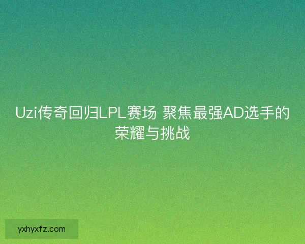 Uzi传奇回归LPL赛场 聚焦最强AD选手的荣耀与挑战