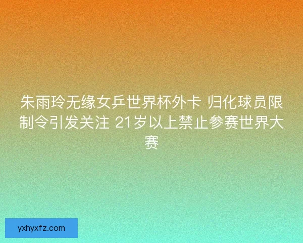 朱雨玲无缘女乒世界杯外卡 归化球员限制令引发关注 21岁以上禁止参赛世界大赛