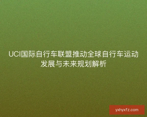 UCI国际自行车联盟推动全球自行车运动发展与未来规划解析