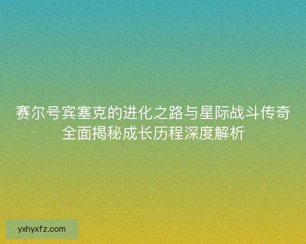 赛尔号宾塞克的进化之路与星际战斗传奇全面揭秘成长历程深度解析 赛尔号宾塞克的进化之路与星际战斗传奇全面揭秘成长历程深度解析
