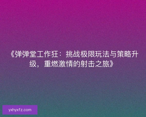 《弹弹堂工作狂：挑战极限玩法与策略升级，重燃激情的射击之旅》