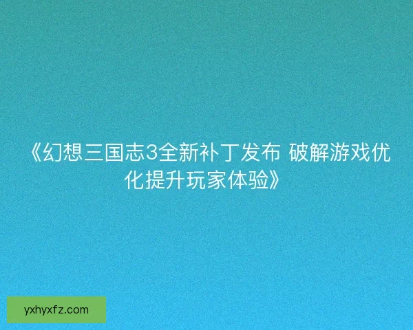 《幻想三国志3全新补丁发布 破解游戏优化提升玩家体验》