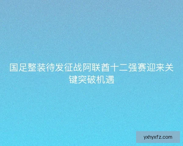 国足整装待发征战阿联酋十二强赛迎来关键突破机遇