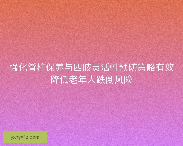 强化脊柱保养与四肢灵活性预防策略有效降低老年人跌倒风险