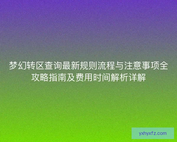 梦幻转区查询最新规则流程与注意事项全攻略指南及费用时间解析详解