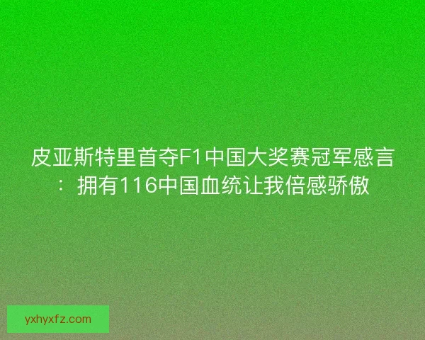皮亚斯特里首夺F1中国大奖赛冠军感言：拥有116中国血统让我倍感骄傲
